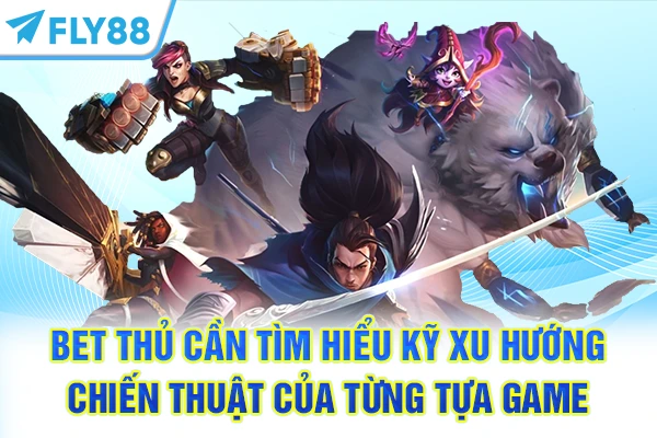Bet thủ cần tìm hiểu kỹ xu hướng chiến thuật của từng tựa game